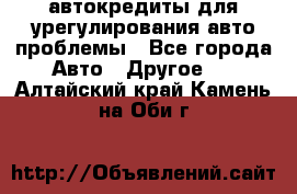 автокредиты для урегулирования авто проблемы - Все города Авто » Другое   . Алтайский край,Камень-на-Оби г.